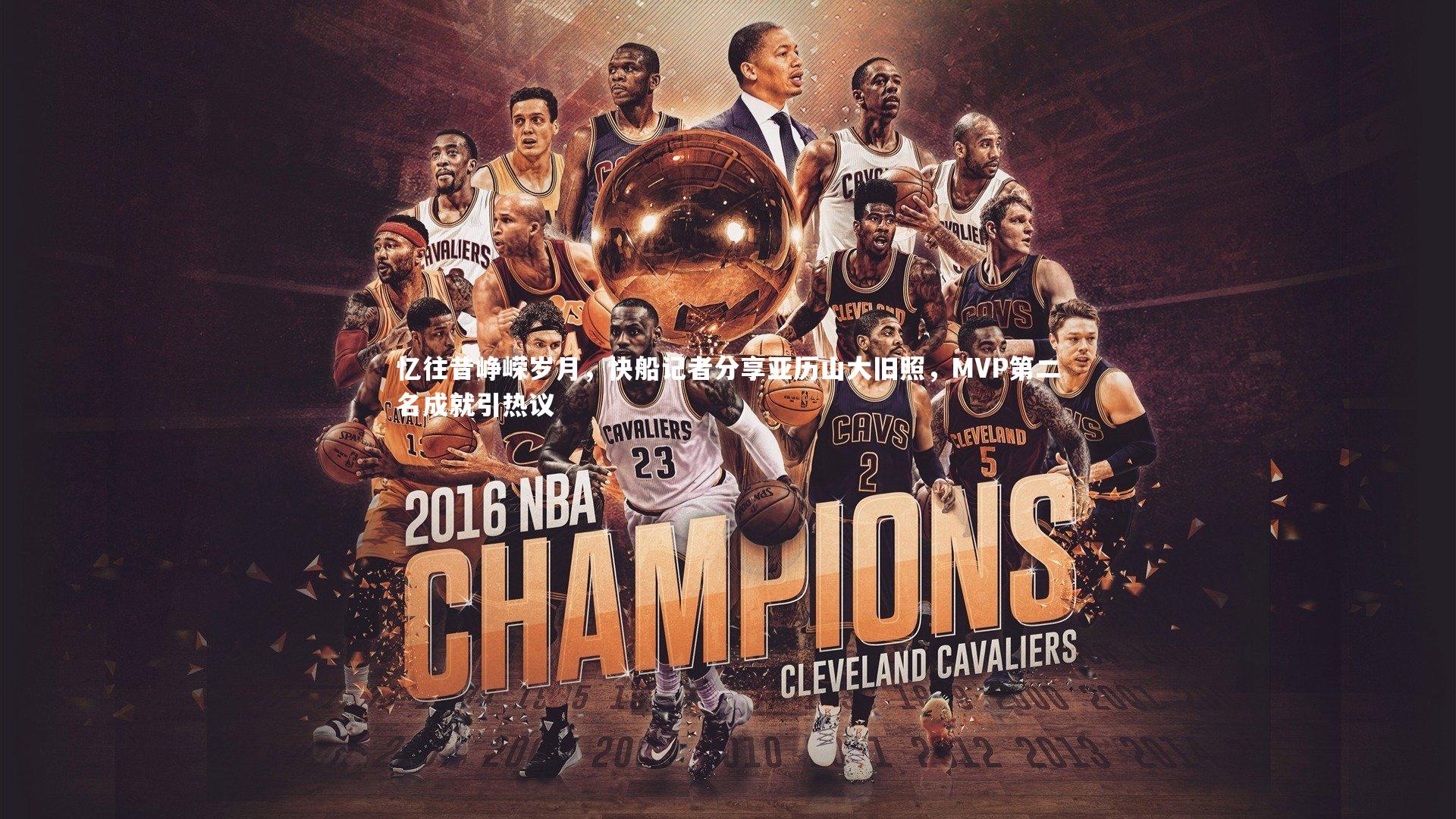 忆往昔峥嵘岁月，快船记者分享亚历山大旧照，MVP第二名成就引热议