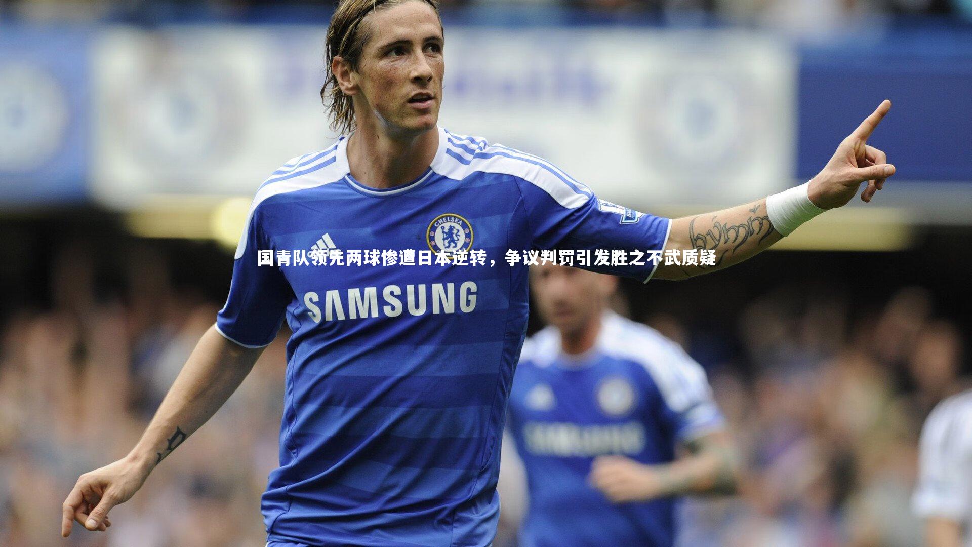 国青队领先两球惨遭日本逆转,争议判罚引发胜之不武质疑