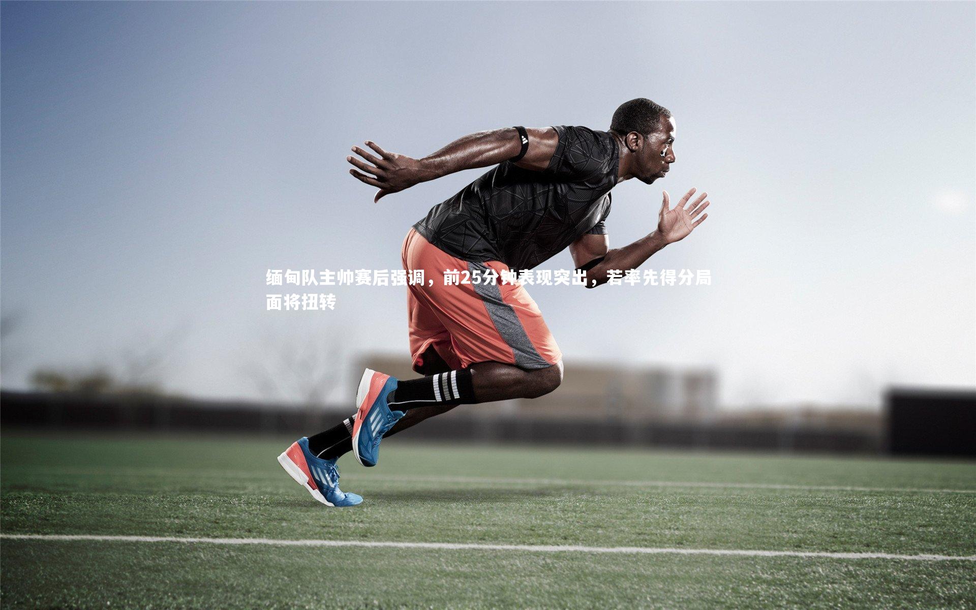 缅甸队主帅赛后强调，前25分钟表现突出，若率先得分局面将扭转