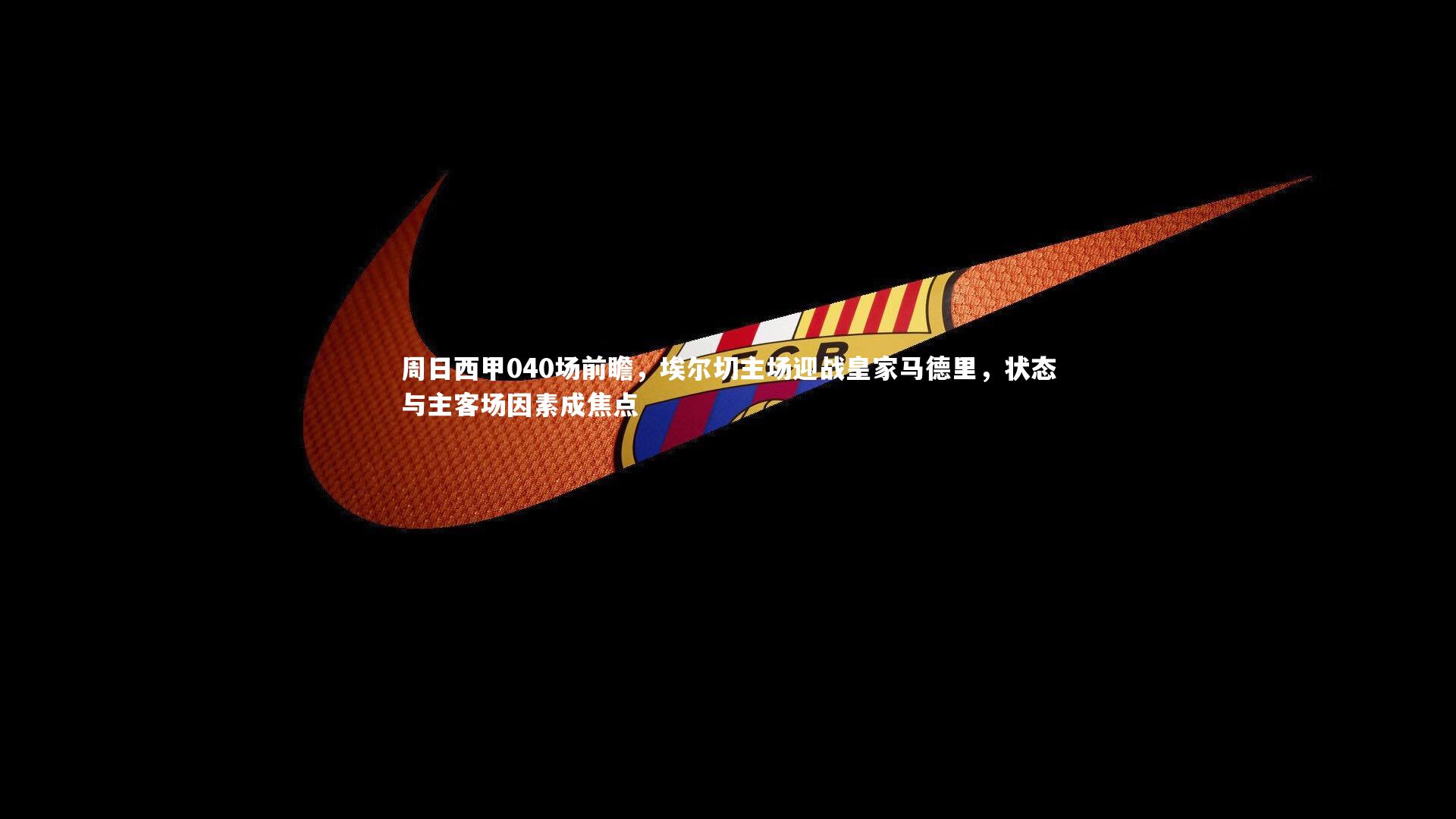 周日西甲040场前瞻，埃尔切主场迎战皇家马德里，状态与主客场因素成焦点