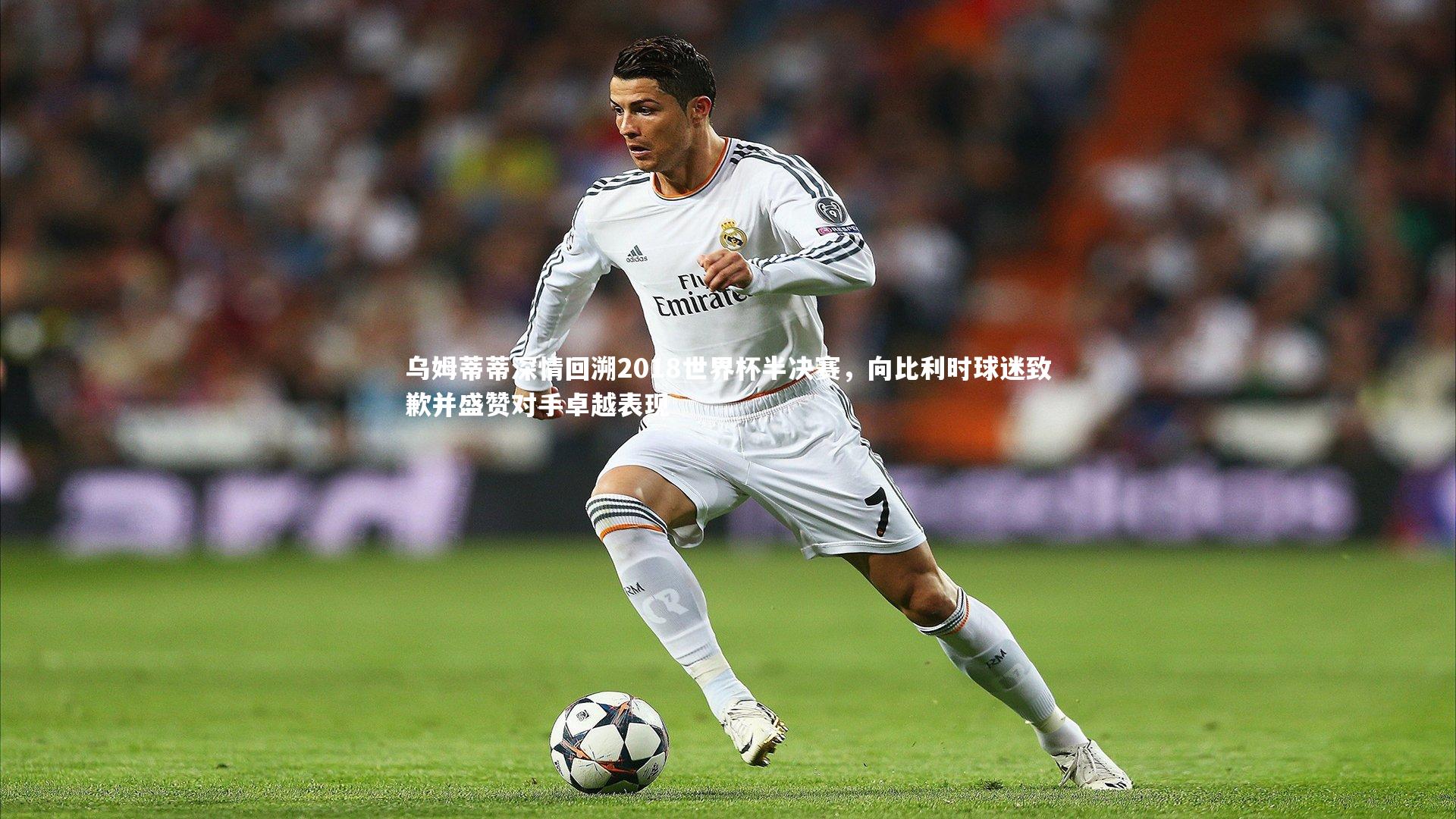乌姆蒂蒂深情回溯2018世界杯半决赛,向比利时球迷致歉并盛赞对手卓越表现