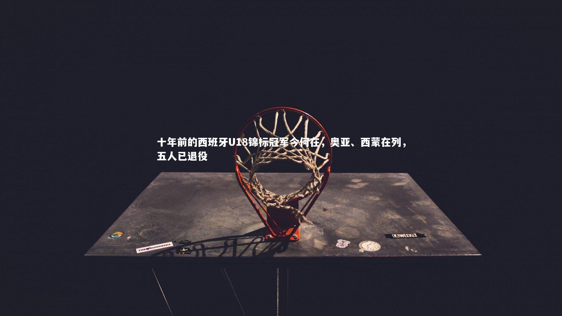 十年前的西班牙U18锦标冠军今何在,奥亚、西蒙在列,五人已退役