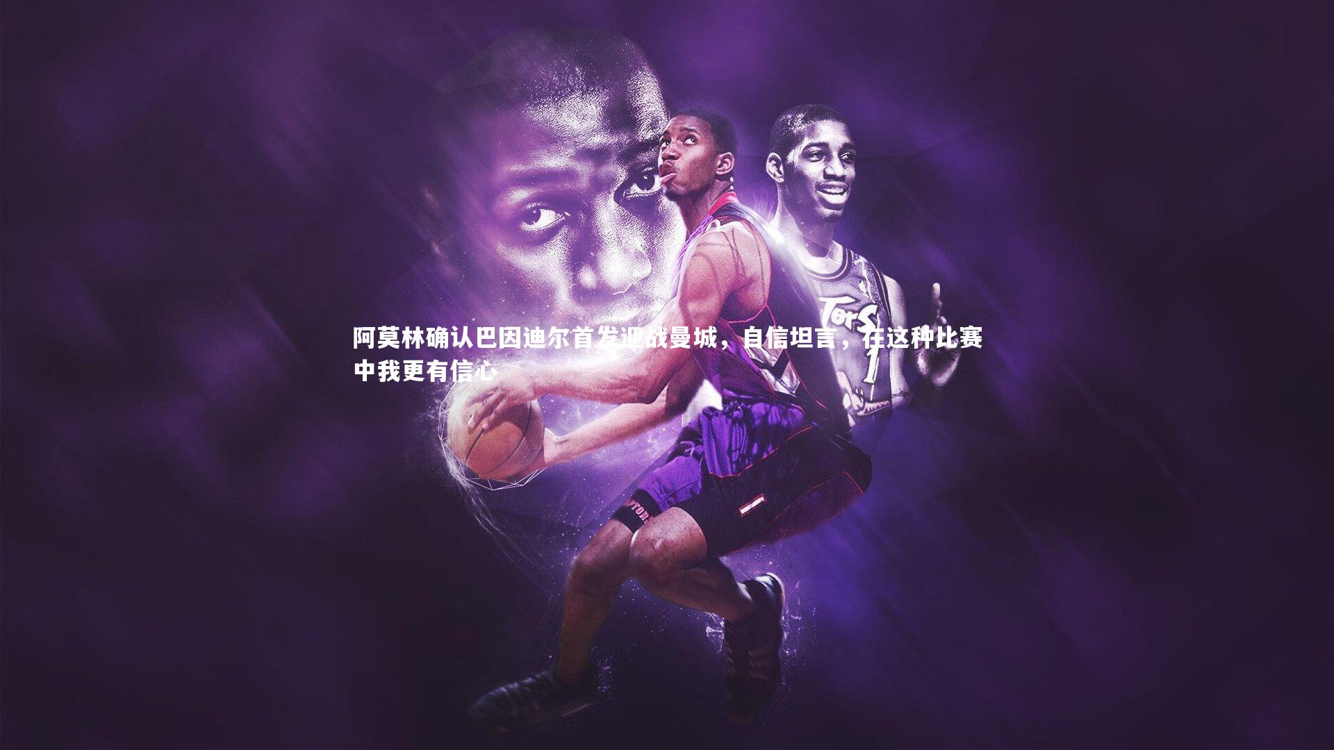 阿莫林确认巴因迪尔首发迎战曼城，自信坦言，在这种比赛中我更有信心