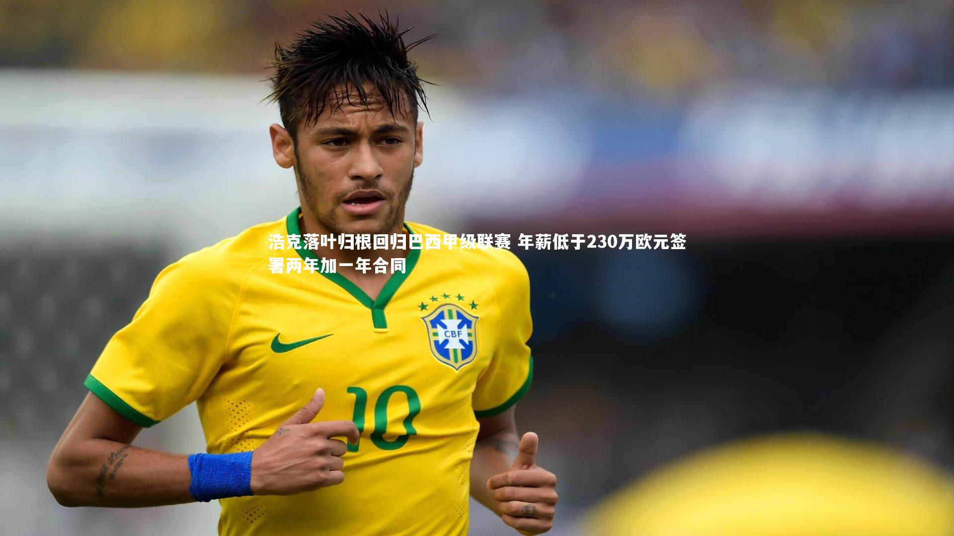 浩克落叶归根回归巴西甲级联赛 年薪低于230万欧元签署两年加一年合同