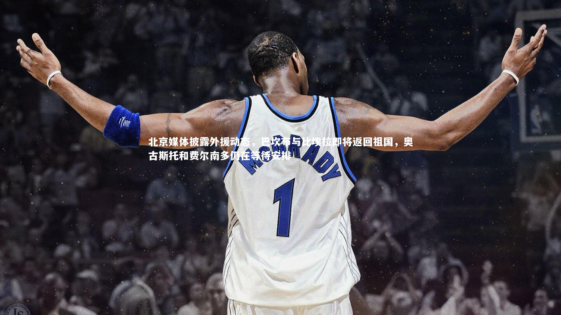 北京媒体披露外援动态,巴坎布与比埃拉即将返回祖国,奥古斯托和费尔南多仍在等待安排