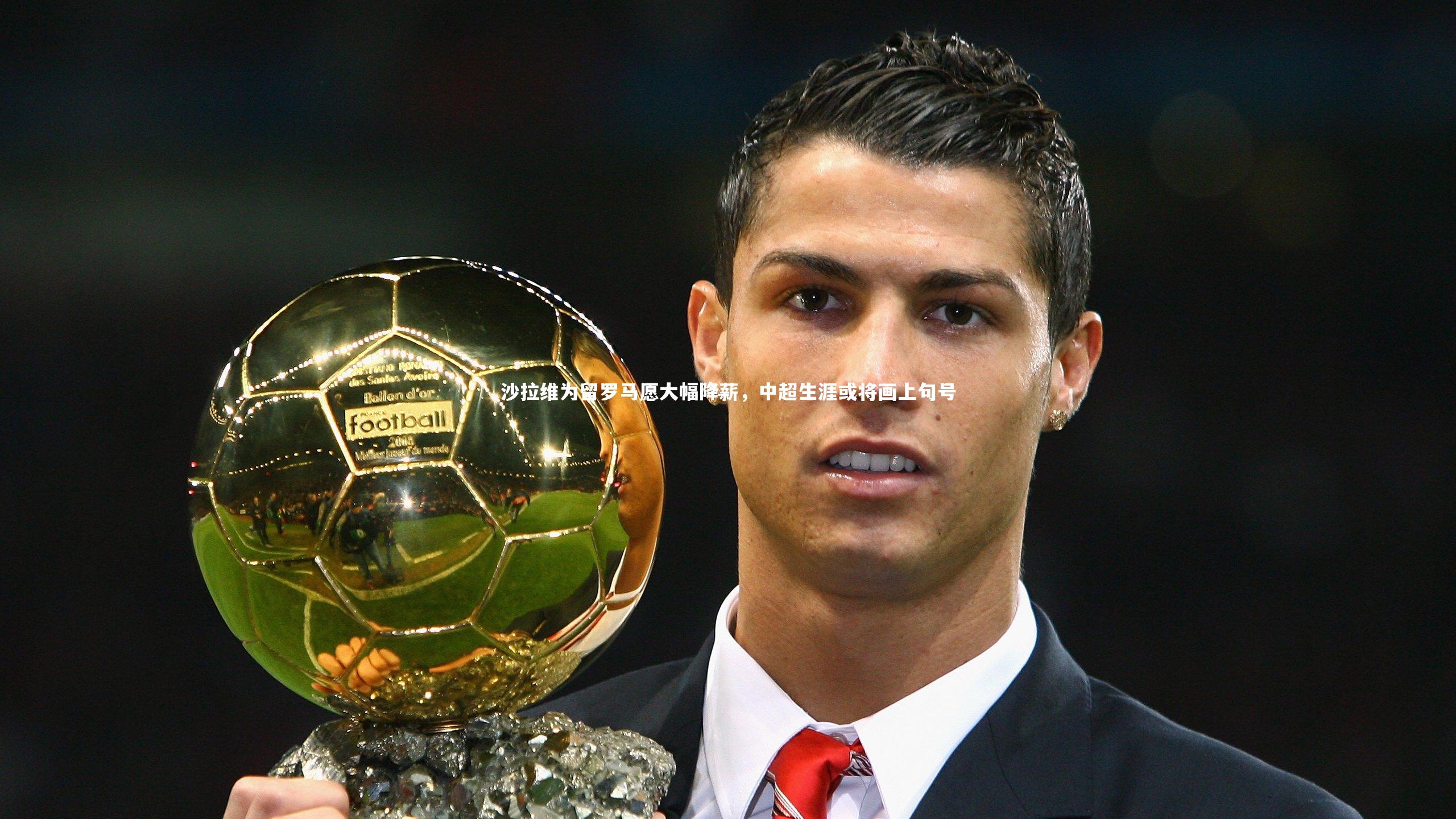 j9九游会官网登录_沙拉维为留罗马愿大幅降薪，中超生涯或将画上句号