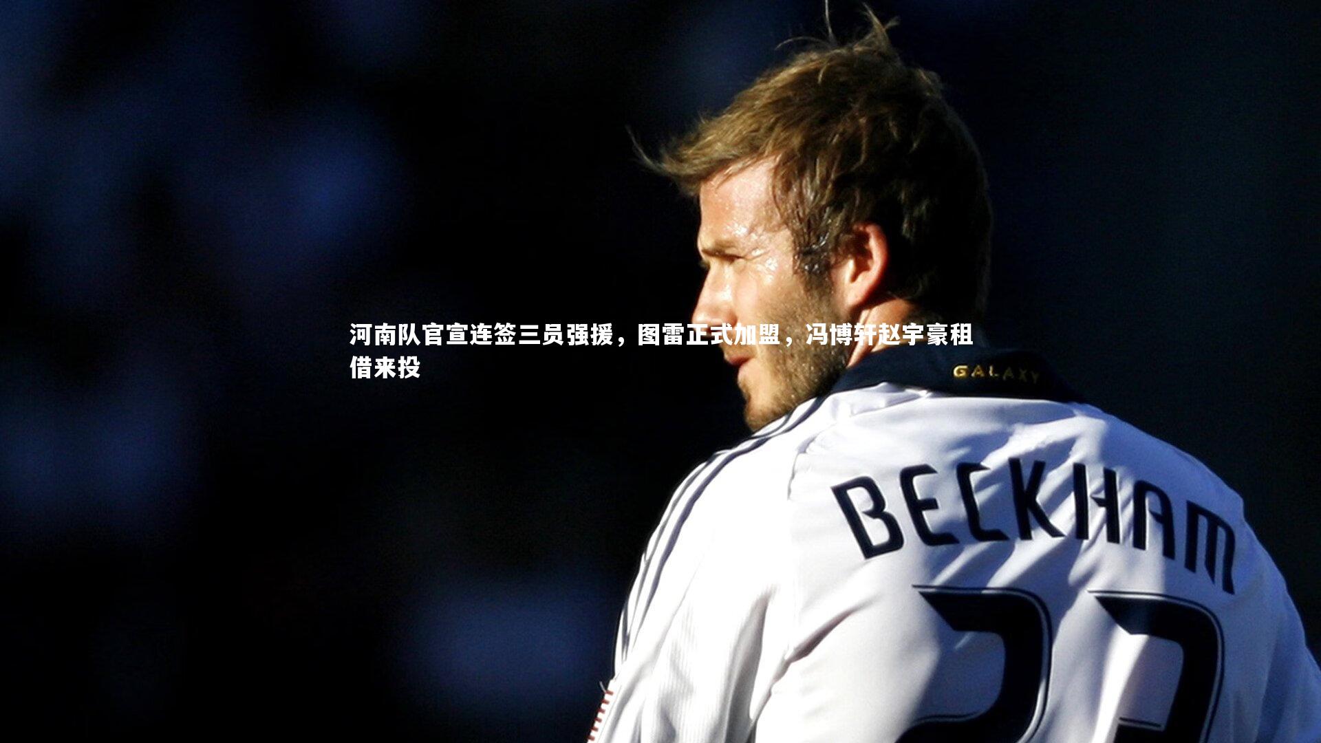 九游会j9官网_河南队官宣连签三员强援，图雷正式加盟，冯博轩赵宇豪租借来投